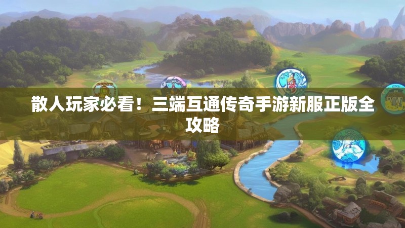 散人玩家必看!三端互通传奇手游新服正版全攻略