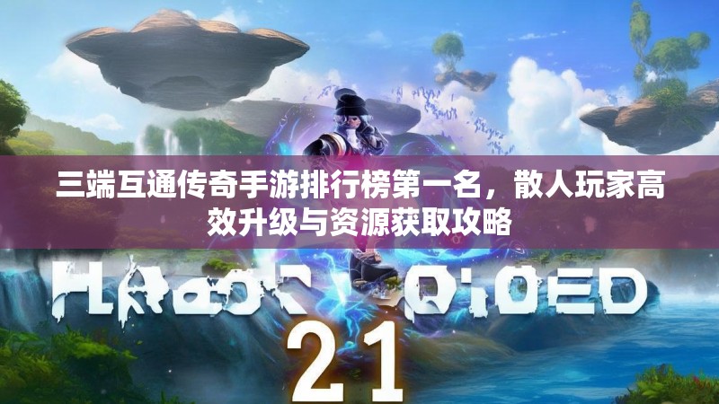 三端互通传奇手游排行榜第一名,散人玩家高效升级与资源获取攻略