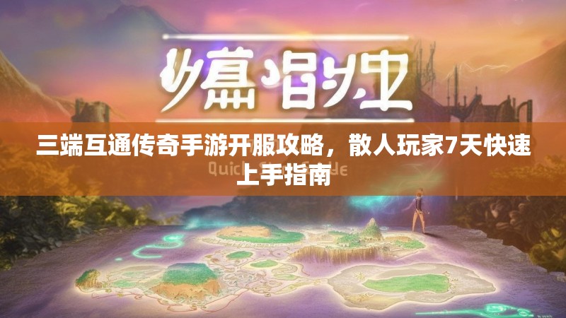 三端互通传奇手游开服攻略,散人玩家7天快速上手指南