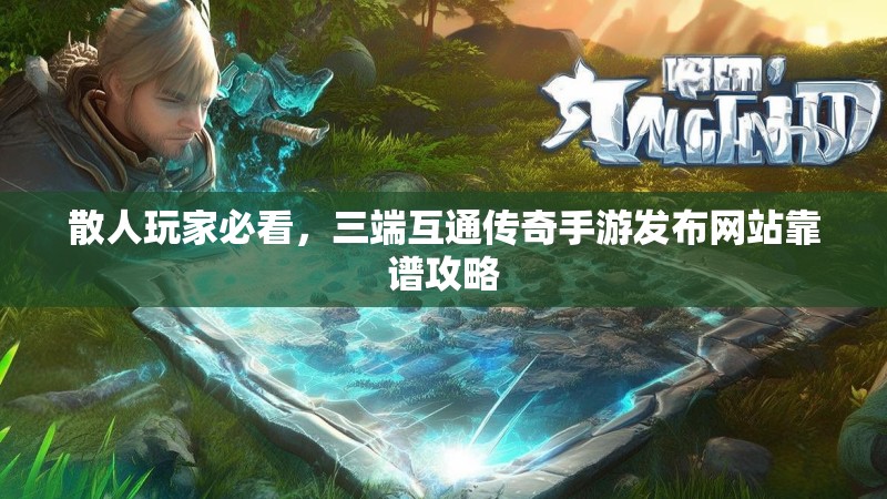 散人玩家必看,三端互通传奇手游发布网站靠谱攻略