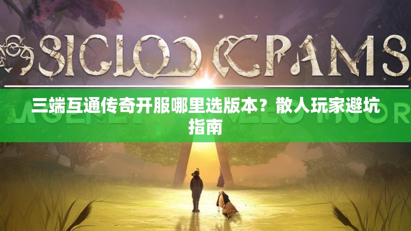 三端互通传奇开服哪里选版本？散人玩家避坑指南
