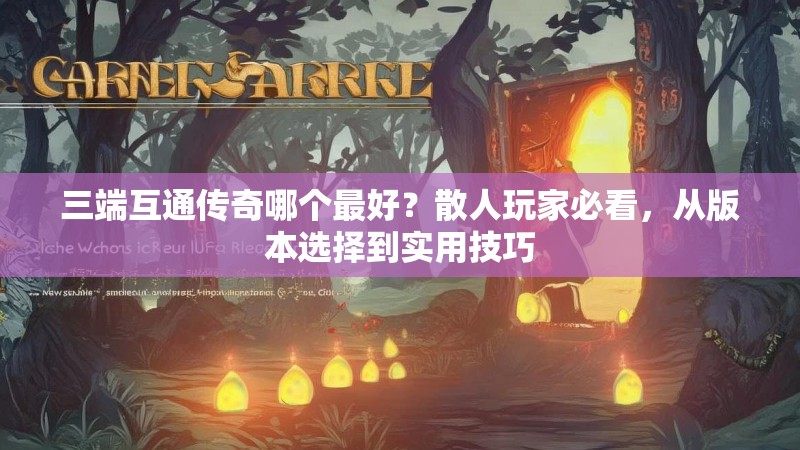 三端互通传奇哪个最好？散人玩家必看，从版本选择到实用技巧