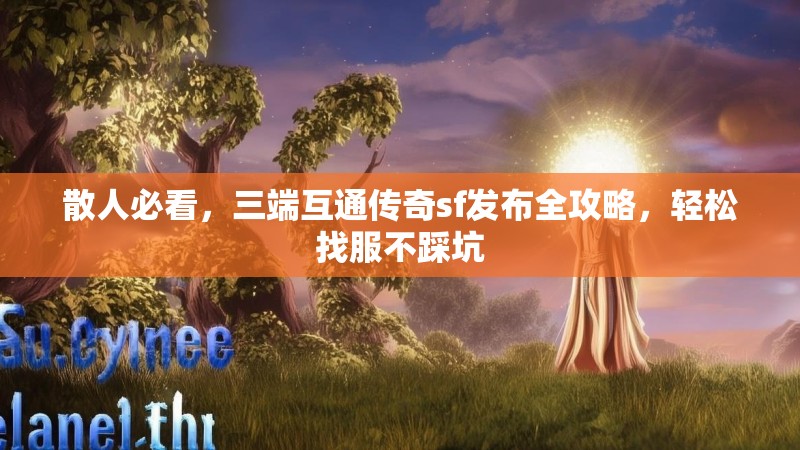 散人必看，三端互通传奇sf发布全攻略，轻松找服不踩坑