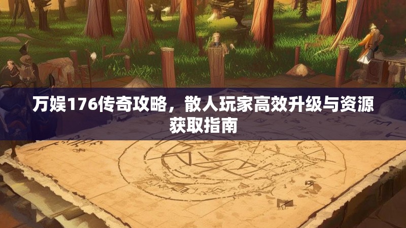 万娱176传奇攻略,散人玩家高效升级与资源获取指南