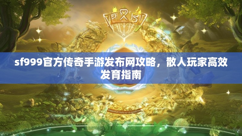 sf999官方传奇手游发布网攻略，散人玩家高效发育指南