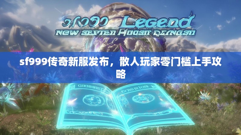 sf999传奇新服发布，散人玩家零门槛上手攻略