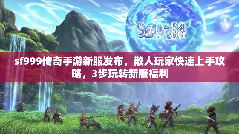 sf999传奇手游新服发布，散人玩家快速上手攻略，3步玩转新服福利