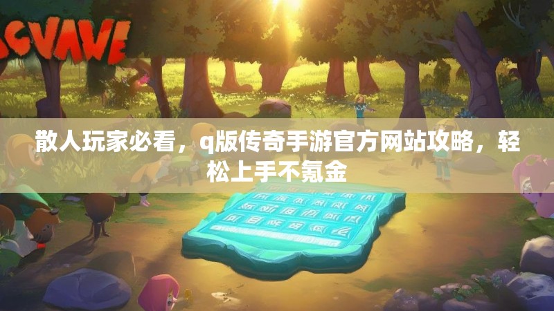 散人玩家必看，q版传奇手游官方网站攻略，轻松上手不氪金