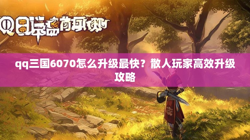 qq三国6070怎么升级最快？散人玩家高效升级攻略