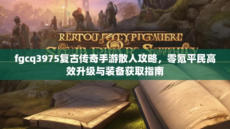 fgcq3975复古传奇手游散人攻略，零氪平民高效升级与装备获取指南