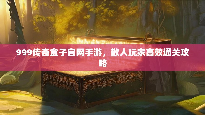 999传奇盒子官网手游，散人玩家高效通关攻略