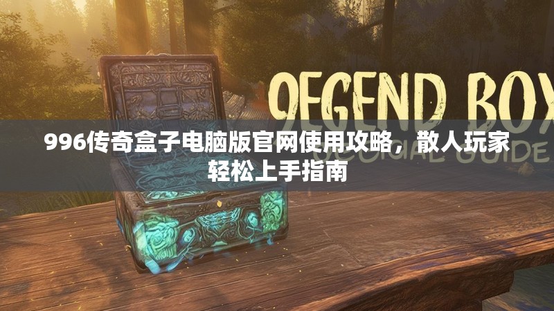 996传奇盒子电脑版官网使用攻略,散人玩家轻松上手指南