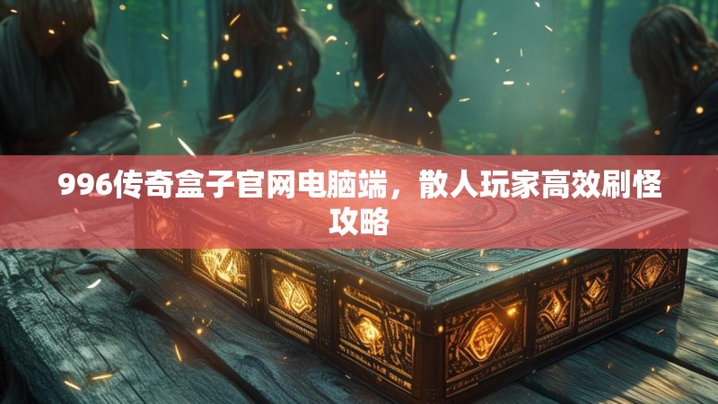996传奇盒子官网电脑端,散人玩家高效刷怪攻略