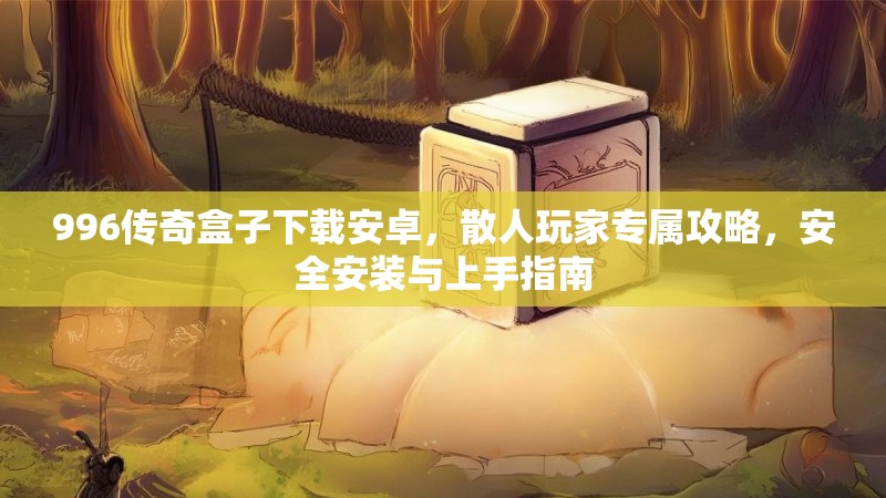 996传奇盒子下载安卓，散人玩家专属攻略，安全安装与上手指南