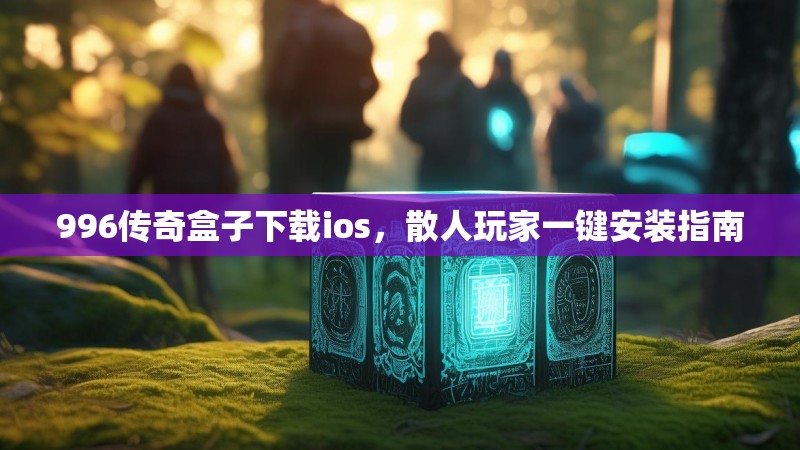 996传奇盒子下载ios，散人玩家一键安装指南