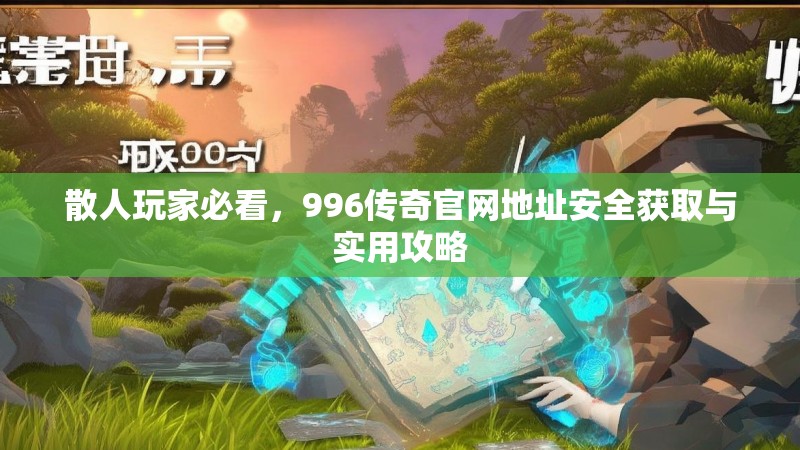 散人玩家必看，996传奇官网地址安全获取与实用攻略