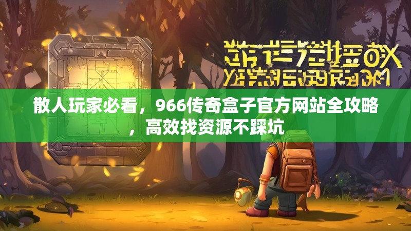 散人玩家必看，966传奇盒子官方网站全攻略，高效找资源不踩坑