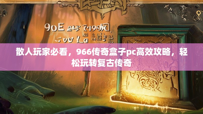 散人玩家必看,966传奇盒子pc高效攻略,轻松玩转复古传奇