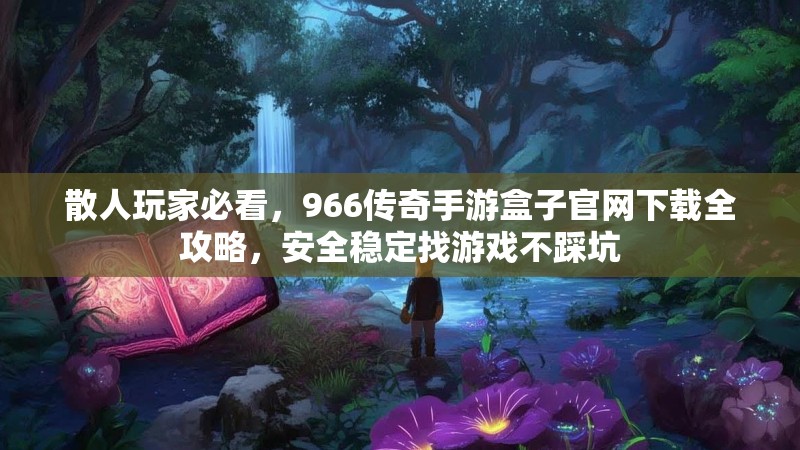 散人玩家必看，966传奇手游盒子官网下载全攻略，安全稳定找游戏不踩坑