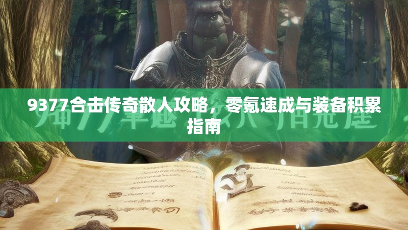 9377合击传奇散人攻略,零氪速成与装备积累指南
