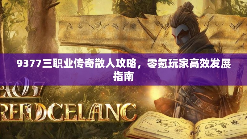 9377三职业传奇散人攻略，零氪玩家高效发展指南