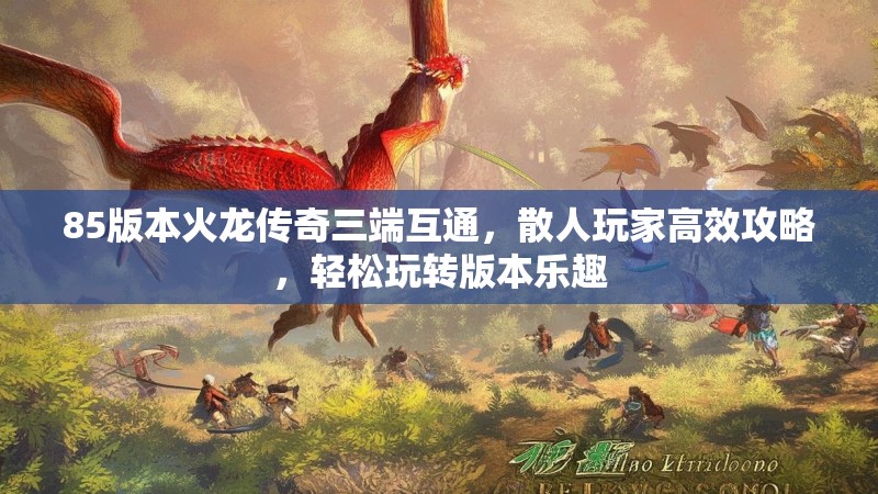 85版本火龙传奇三端互通,散人玩家高效攻略,轻松玩转版本乐趣