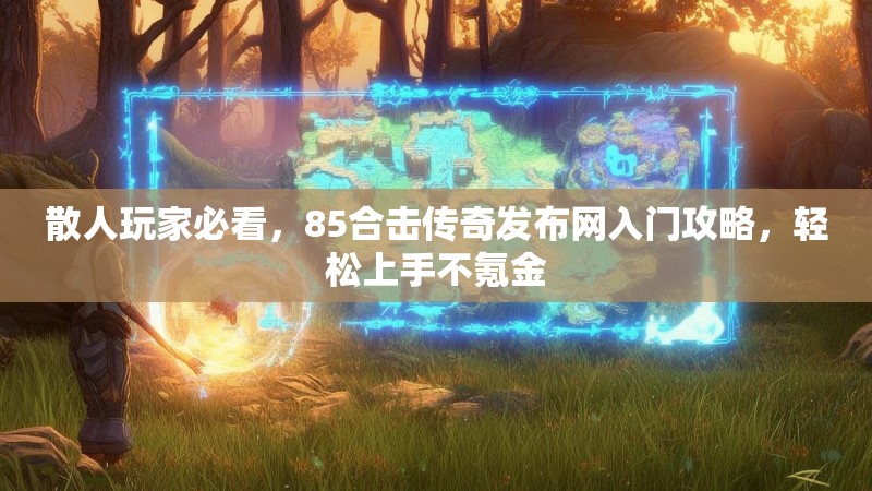 散人玩家必看,85合击传奇发布网入门攻略,轻松上手不氪金