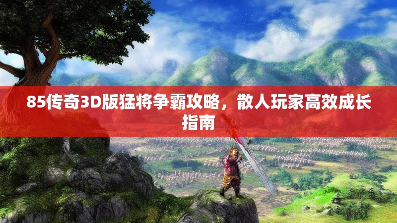 85传奇3D版猛将争霸攻略，散人玩家高效成长指南