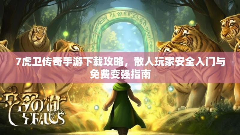 7虎卫传奇手游下载攻略,散人玩家安全入门与免费变强指南