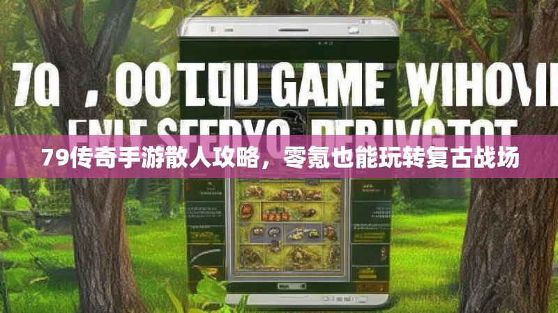 79传奇手游散人攻略,零氪也能玩转复古战场