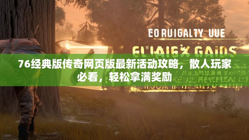 76经典版传奇网页版最新活动攻略,散人玩家必看,轻松拿满奖励