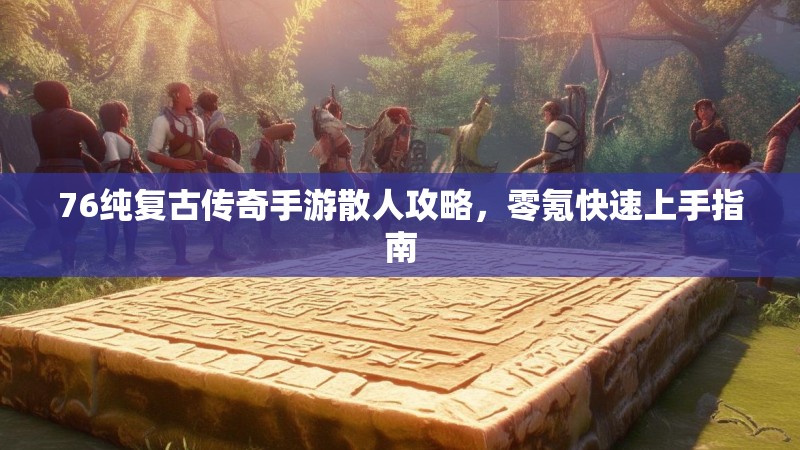 76纯复古传奇手游散人攻略，零氪快速上手指南