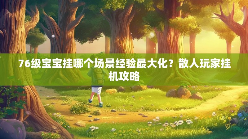 76级宝宝挂哪个场景经验最大化？散人玩家挂机攻略