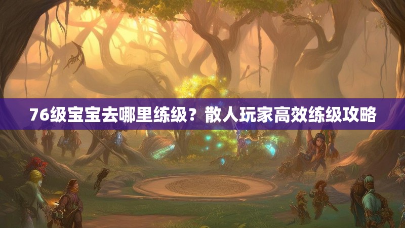 76级宝宝去哪里练级？散人玩家高效练级攻略