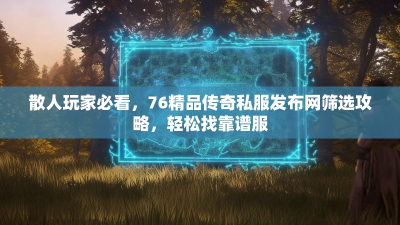 散人玩家必看，76精品传奇私服发布网筛选攻略，轻松找靠谱服