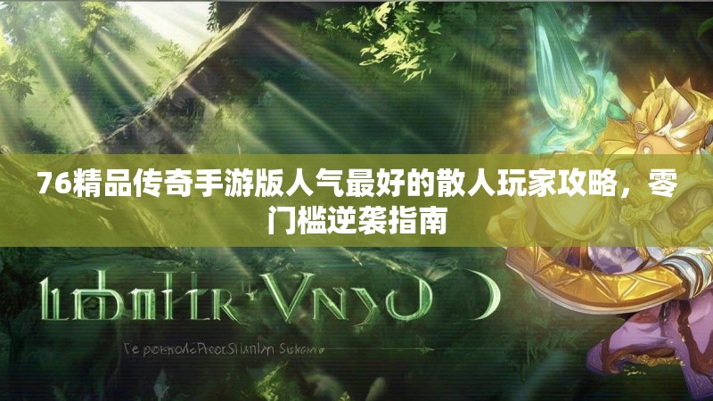 76精品传奇手游版人气最好的散人玩家攻略,零门槛逆袭指南