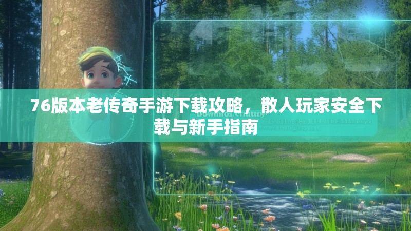 76版本老传奇手游下载攻略，散人玩家安全下载与新手指南