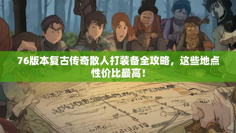 76版本复古传奇散人打装备全攻略，这些地点性价比最高！