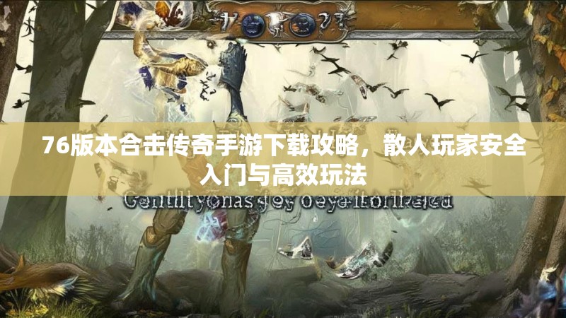 76版本合击传奇手游下载攻略，散人玩家安全入门与高效玩法