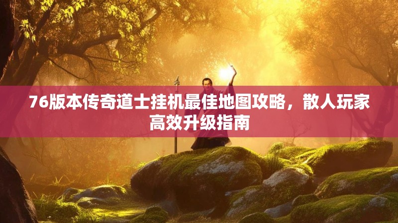 76版本传奇道士挂机最佳地图攻略,散人玩家高效升级指南