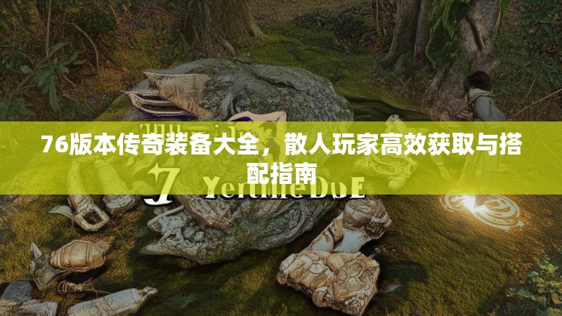 76版本传奇装备大全，散人玩家高效获取与搭配指南