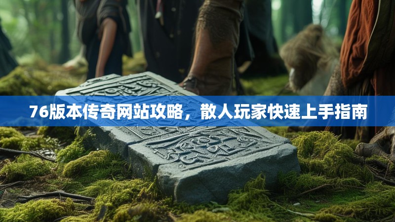 76版本传奇网站攻略，散人玩家快速上手指南