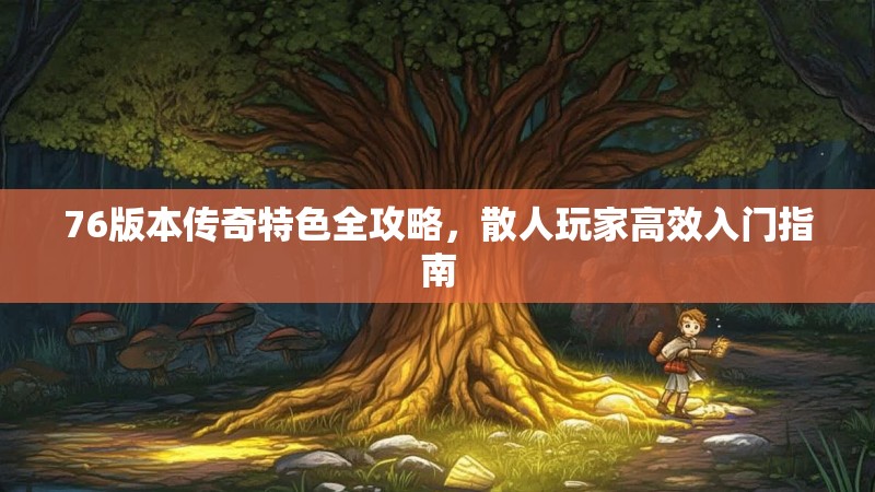 76版本传奇特色全攻略，散人玩家高效入门指南