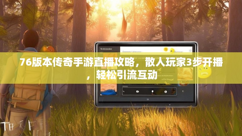 76版本传奇手游直播攻略，散人玩家3步开播，轻松引流互动