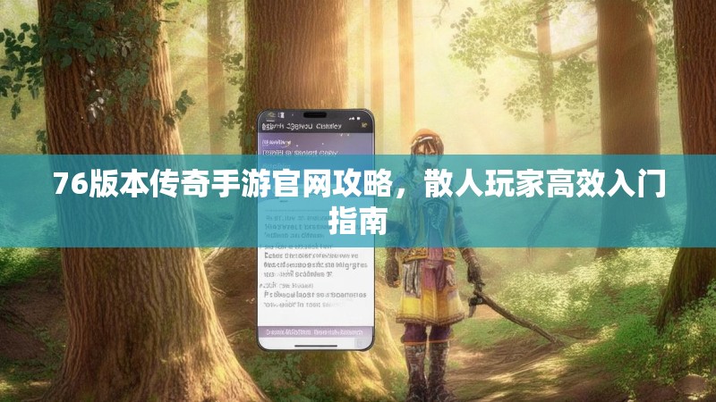 76版本传奇手游官网攻略,散人玩家高效入门指南