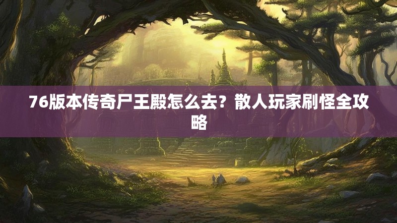 76版本传奇尸王殿怎么去？散人玩家刷怪全攻略