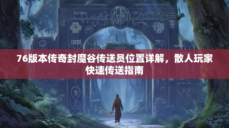 76版本传奇封魔谷传送员位置详解，散人玩家快速传送指南