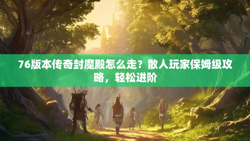 76版本传奇封魔殿怎么走？散人玩家保姆级攻略，轻松进阶