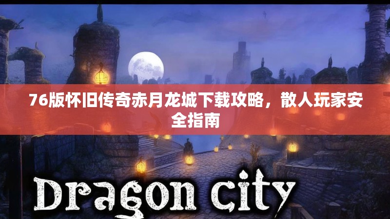 76版怀旧传奇赤月龙城下载攻略，散人玩家安全指南