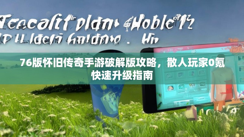 76版怀旧传奇手游破解版攻略,散人玩家0氪快速升级指南